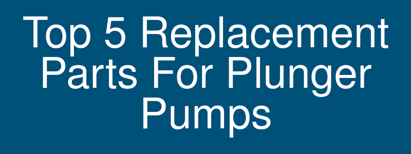 Top 5 replacement parts for plunger pumps